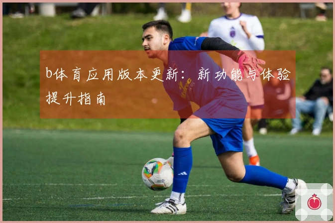 b体育应用版本更新：新功能与体验提升指南