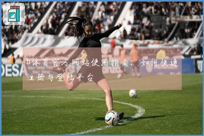 b体育官方网站使用指南：如何快速注册与登陆平台