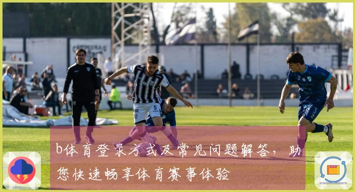 b体育登录方式及常见问题解答，助您快速畅享体育赛事体验