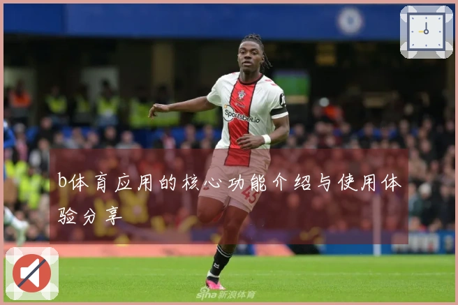 b体育应用的核心功能介绍与使用体验分享