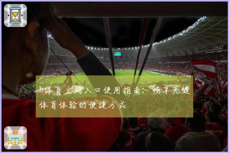 b体育主站入口使用指南:畅享无缝体育体验的便捷方式