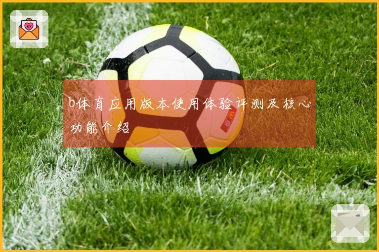 b体育应用版本使用体验评测及核心功能介绍