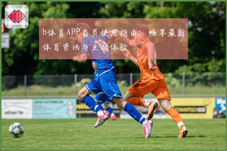 b体育APP首页使用指南：畅享最新体育资讯与互动体验