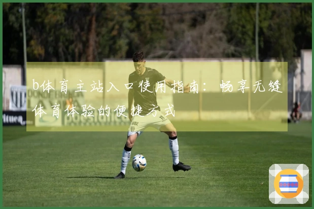 b体育主站入口使用指南：畅享无缝体育体验的便捷方式