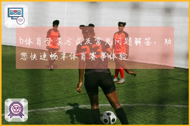b体育登录方式及常见问题解答，助您快速畅享体育赛事体验
