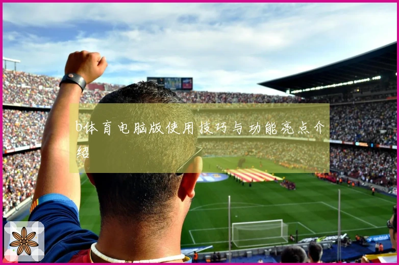 b体育电脑版使用技巧与功能亮点介绍