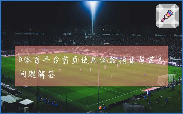 b体育平台首页使用体验指南与常见问题解答