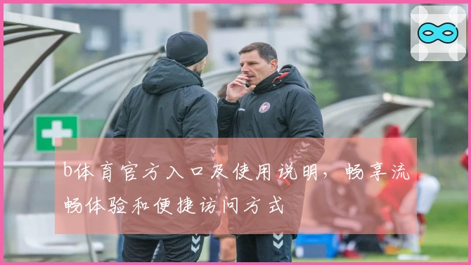 b体育官方入口及使用说明，畅享流畅体验和便捷访问方式