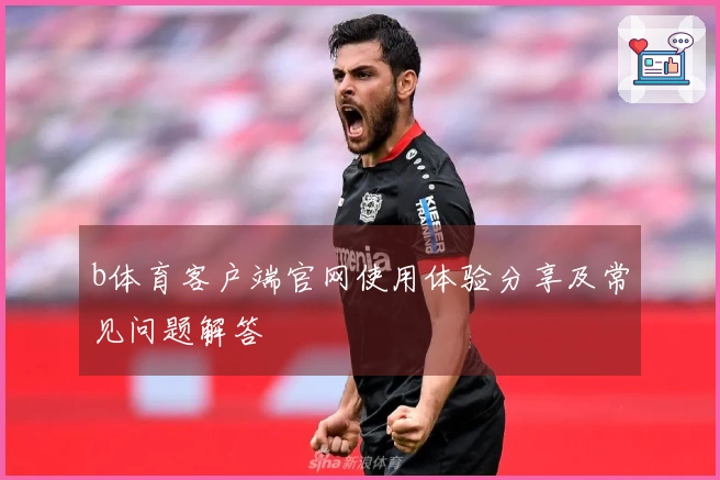 b体育客户端官网使用体验分享及常见问题解答