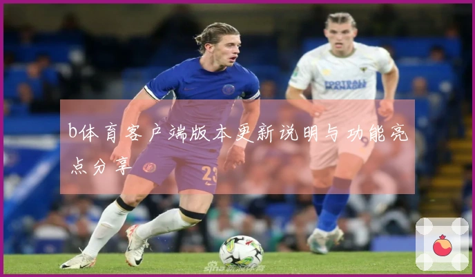 b体育客户端版本更新说明与功能亮点分享